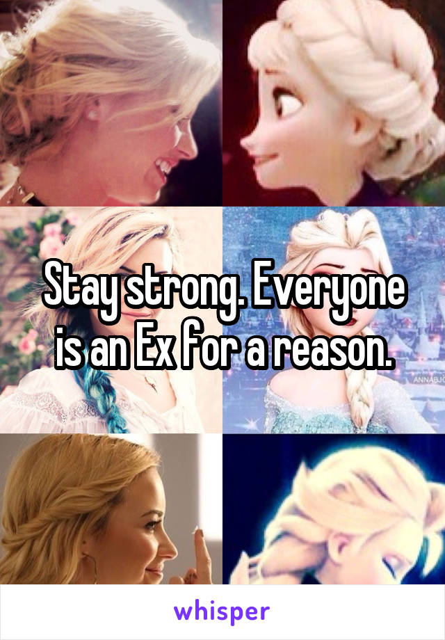 Stay strong. Everyone is an Ex for a reason.