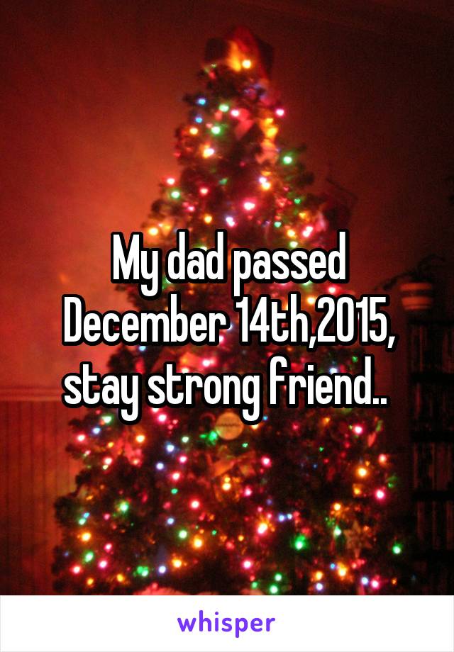 My dad passed December 14th,2015, stay strong friend.. 
