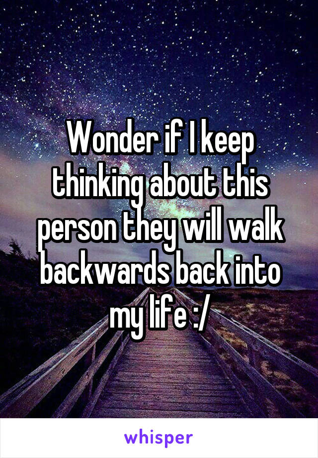 Wonder if I keep thinking about this person they will walk backwards back into my life :/