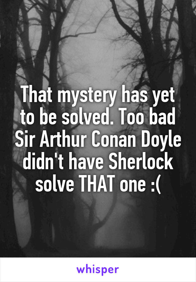 That mystery has yet to be solved. Too bad Sir Arthur Conan Doyle didn't have Sherlock solve THAT one :(