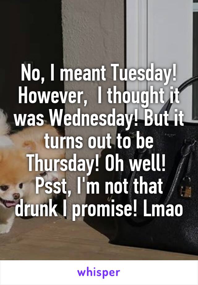 No, I meant Tuesday! However,  I thought it was Wednesday! But it turns out to be Thursday! Oh well! 
Psst, I'm not that drunk I promise! Lmao