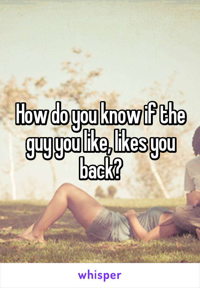 How do you know if the guy you like, likes you back?