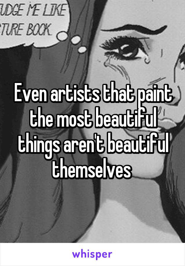 Even artists that paint the most beautiful things aren't beautiful themselves 