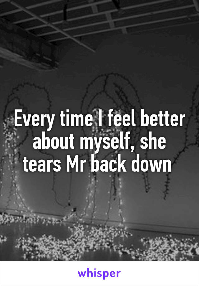 Every time I feel better about myself, she tears Mr back down 