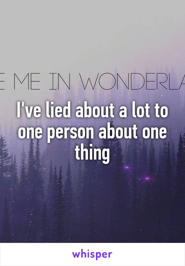 I've lied about a lot to one person about one thing