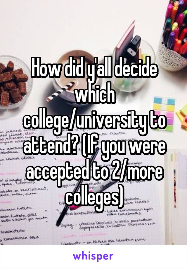 How did y'all decide which college/university to attend? (If you were accepted to 2/more colleges)