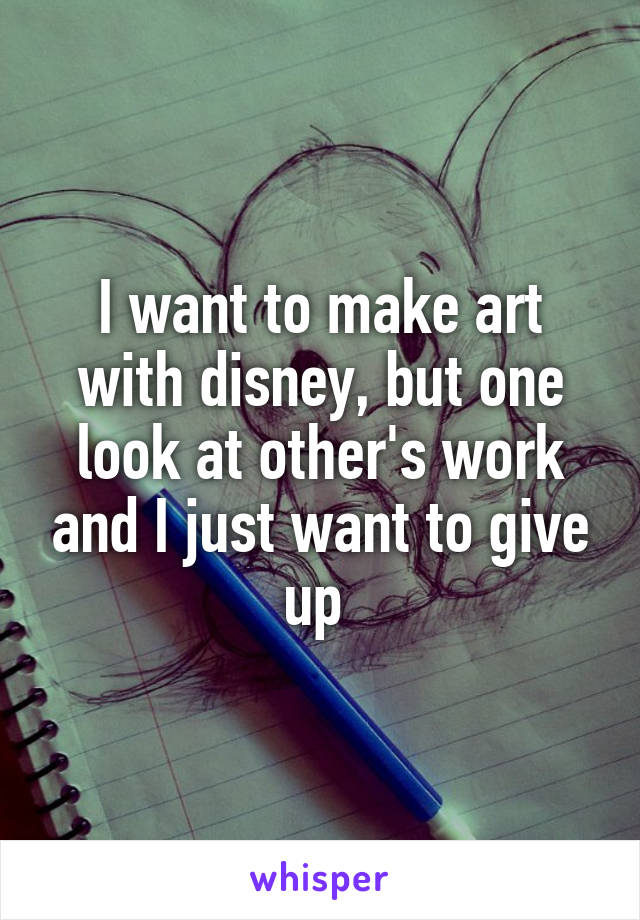 I want to make art with disney, but one look at other's work and I just want to give up 