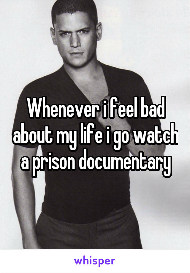 Whenever i feel bad about my life i go watch a prison documentary