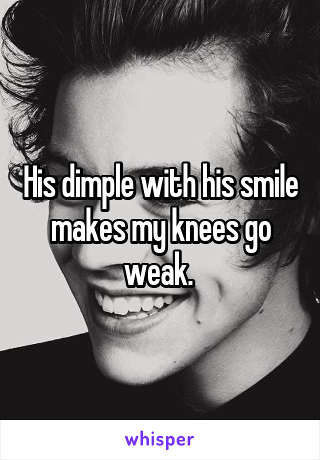 His dimple with his smile makes my knees go weak. 