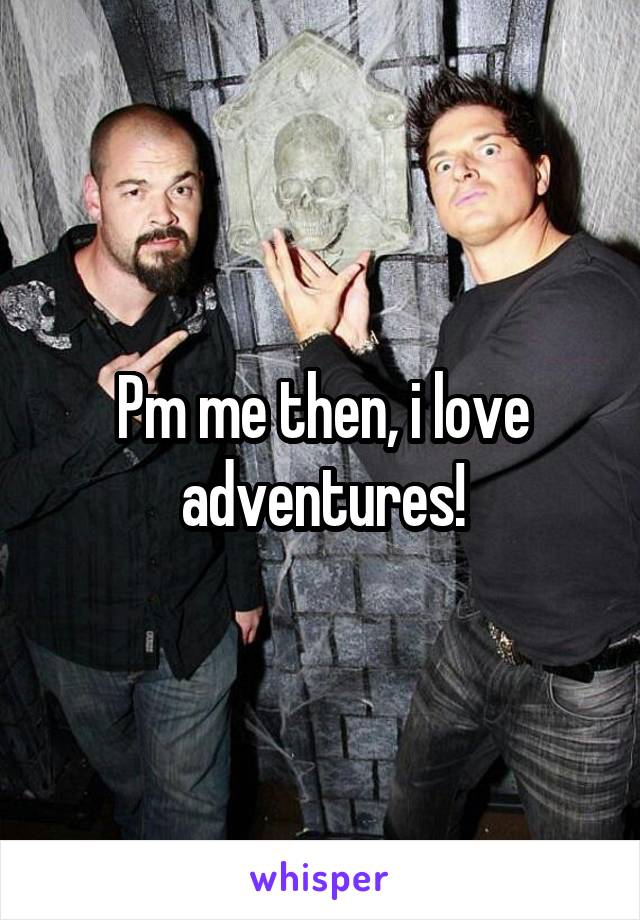 Pm me then, i love adventures!