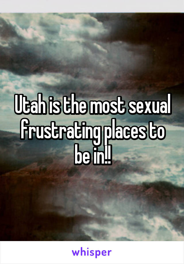 Utah is the most sexual frustrating places to be in!!