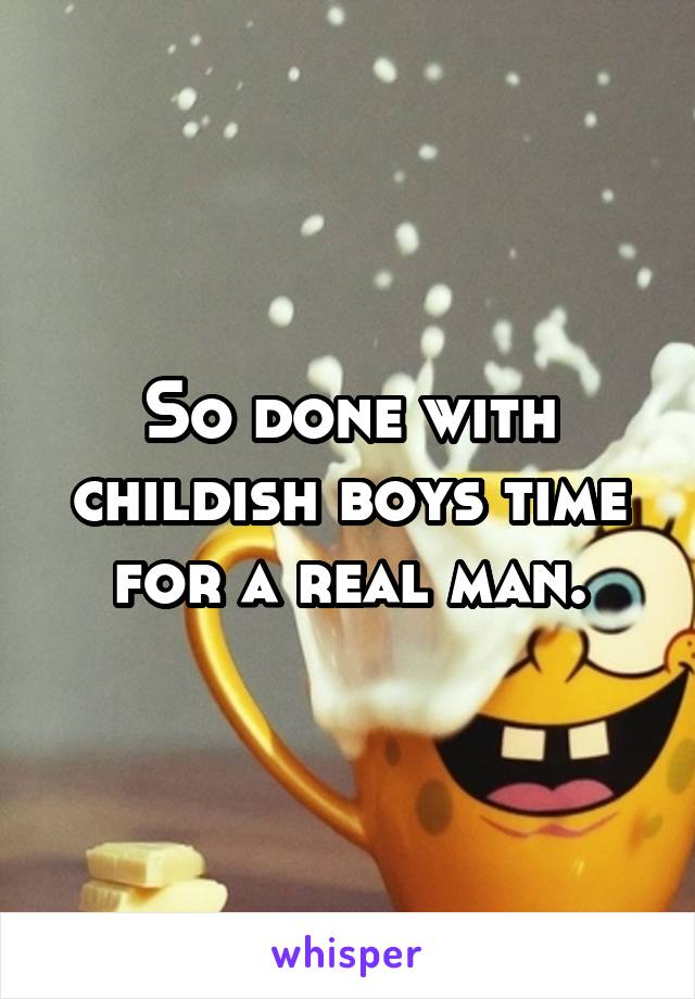 So done with childish boys time for a real man.