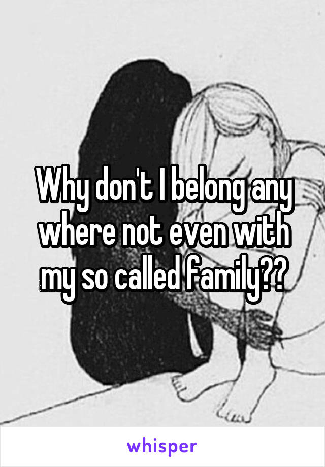 Why don't I belong any where not even with my so called family??