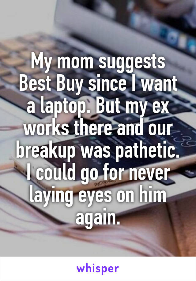My mom suggests Best Buy since I want a laptop. But my ex works there and our breakup was pathetic. I could go for never laying eyes on him again.