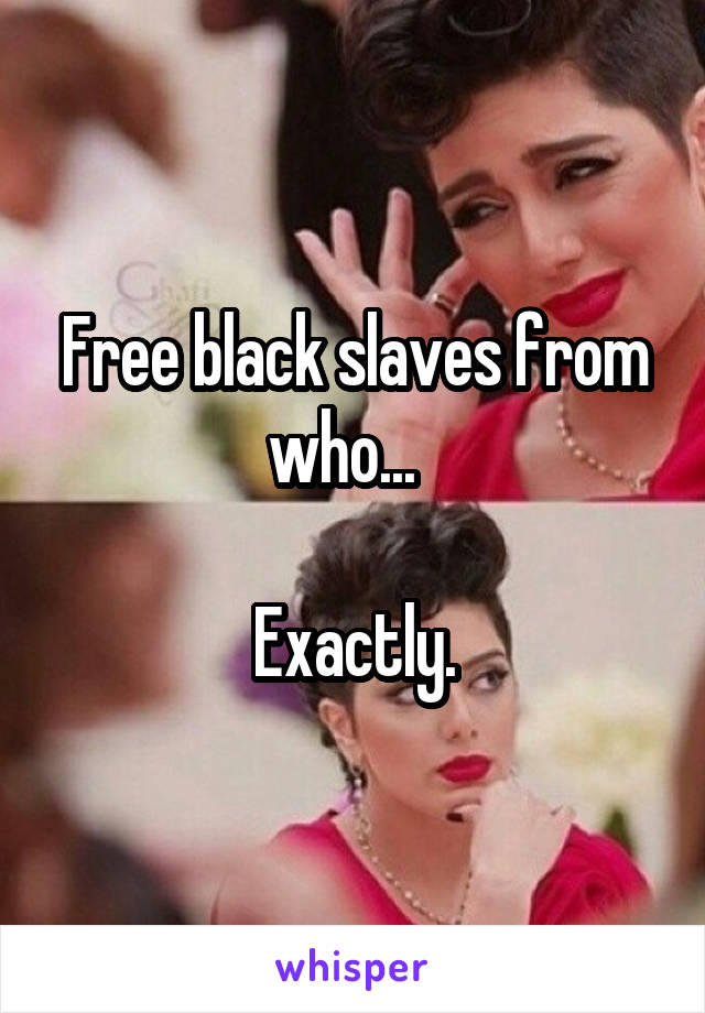Free black slaves from who...  

Exactly.