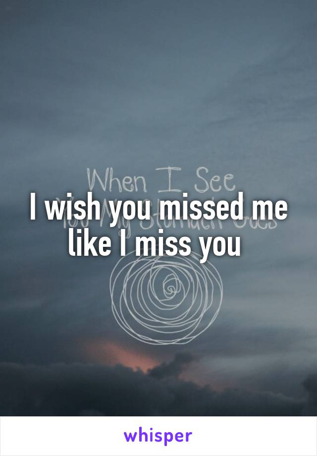 I wish you missed me like I miss you 