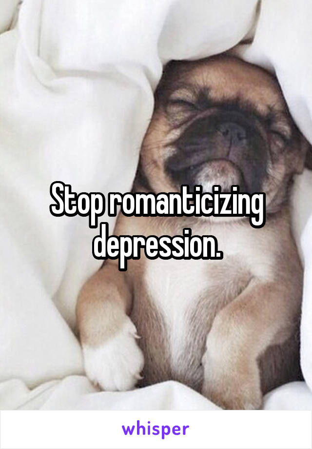 Stop romanticizing depression.