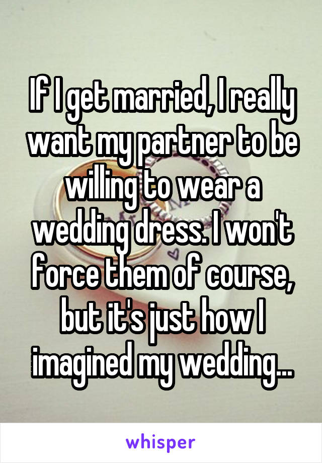 If I get married, I really want my partner to be willing to wear a wedding dress. I won't force them of course, but it's just how I imagined my wedding...