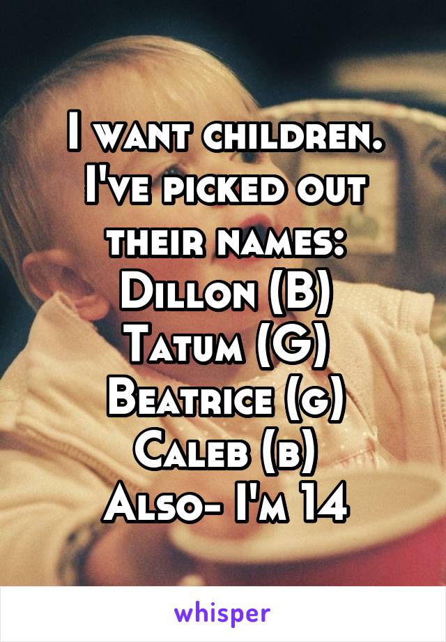 I want children. I've picked out their names:
Dillon (B)
Tatum (G)
Beatrice (g)
Caleb (b)
Also- I'm 14