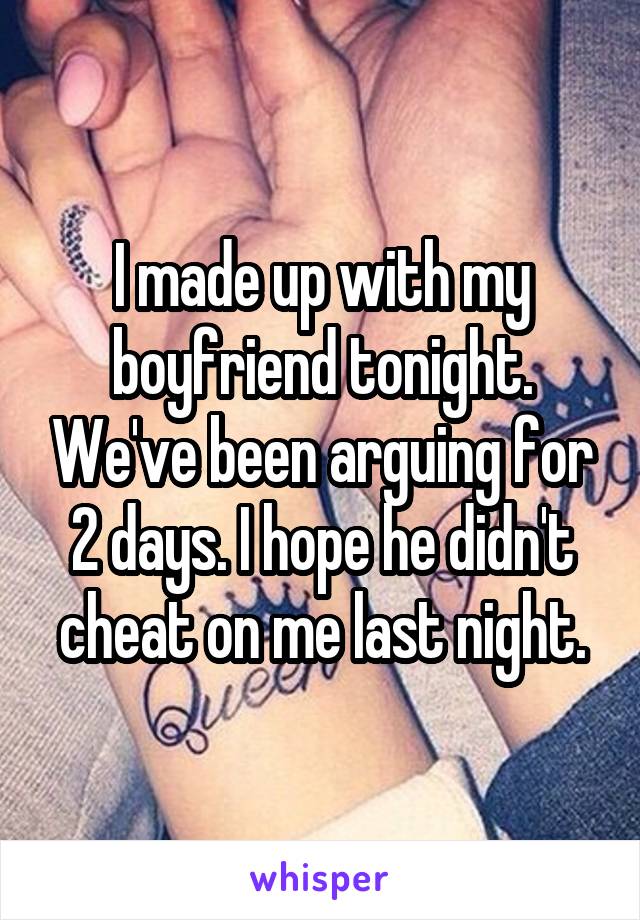 I made up with my boyfriend tonight. We've been arguing for 2 days. I hope he didn't cheat on me last night.