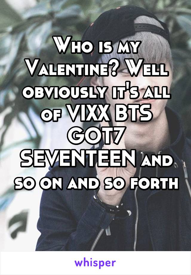 Who is my Valentine? Well obviously it's all of VIXX BTS GOT7 SEVENTEEN and so on and so forth 
