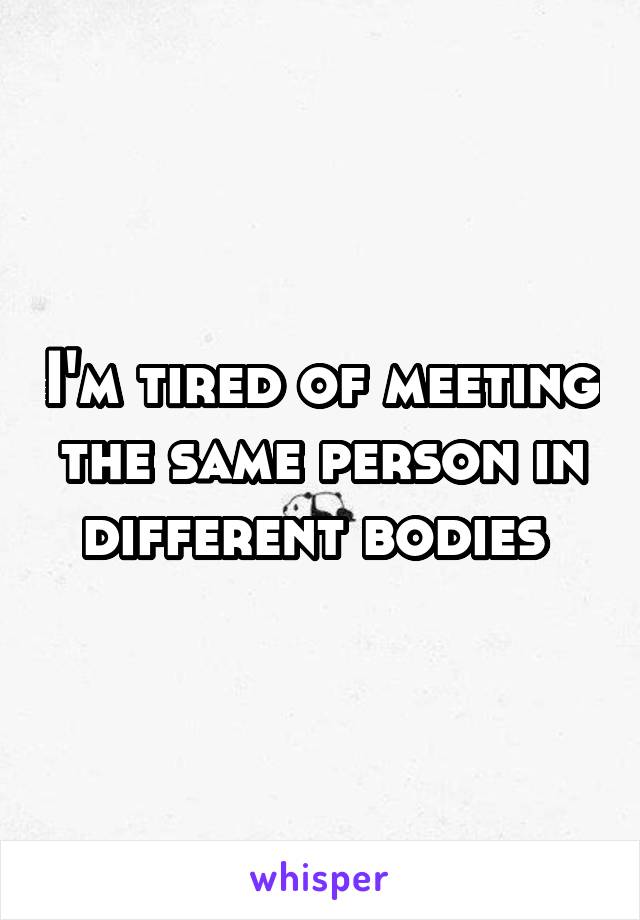I'm tired of meeting the same person in different bodies 