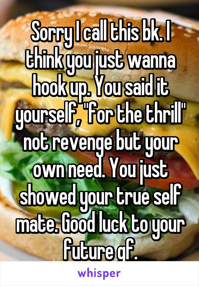 Sorry I call this bk. I think you just wanna hook up. You said it yourself, "for the thrill" not revenge but your own need. You just showed your true self mate. Good luck to your future gf.