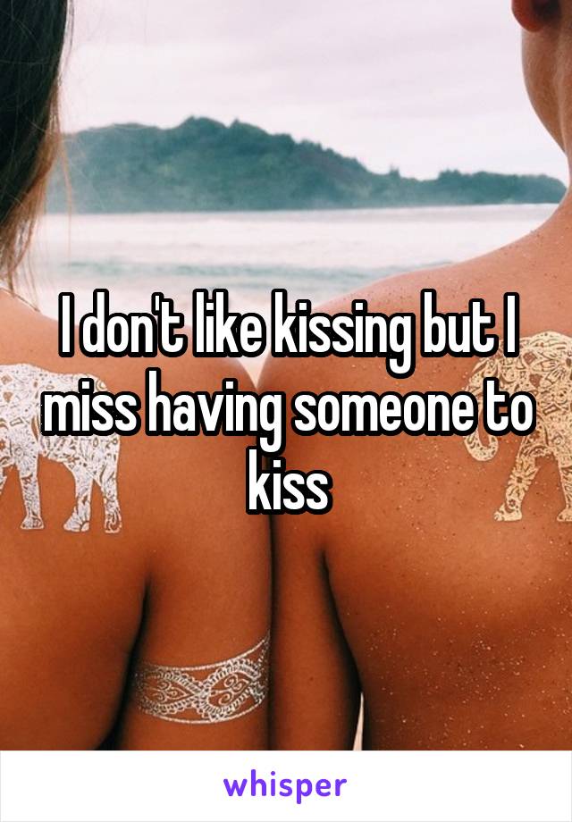 I don't like kissing but I miss having someone to kiss