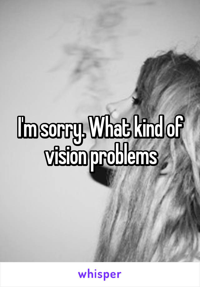 I'm sorry. What kind of vision problems