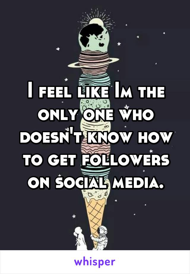 I feel like Im the only one who doesn't know how to get followers on social media.