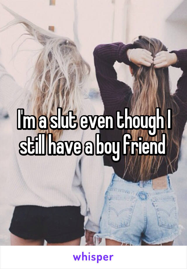 I'm a slut even though I still have a boy friend 