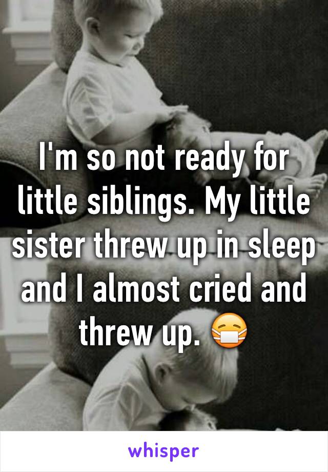 I'm so not ready for little siblings. My little sister threw up in sleep and I almost cried and threw up. 😷