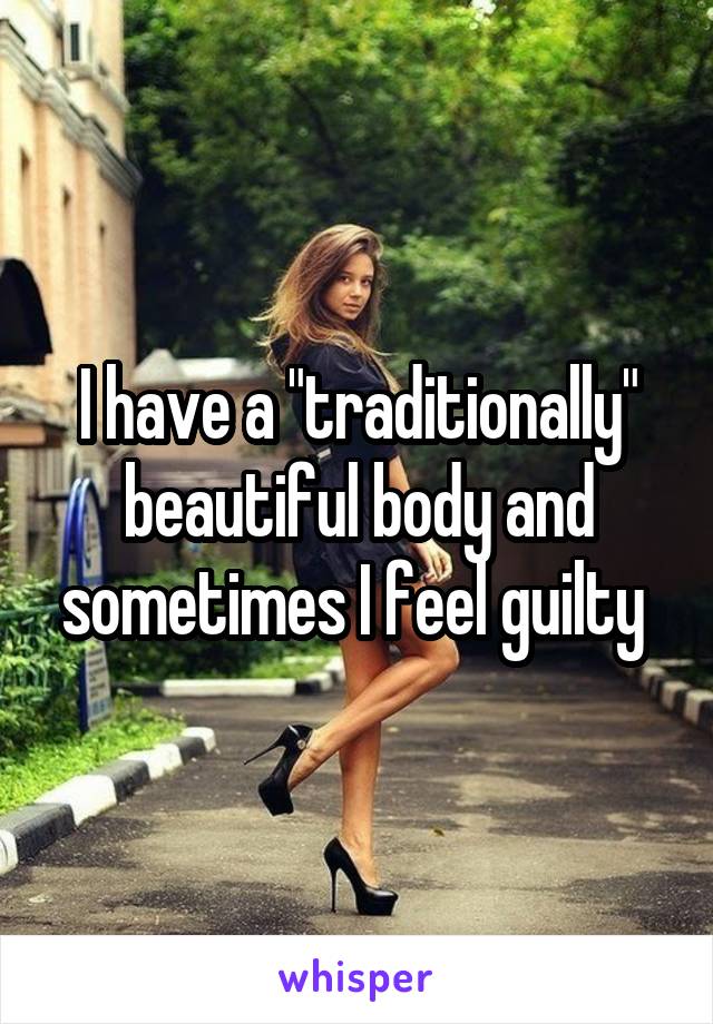 I have a "traditionally" beautiful body and sometimes I feel guilty 