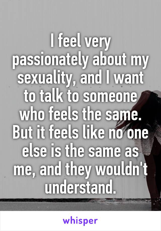I feel very passionately about my sexuality, and I want to talk to someone who feels the same. But it feels like no one else is the same as me, and they wouldn't understand.