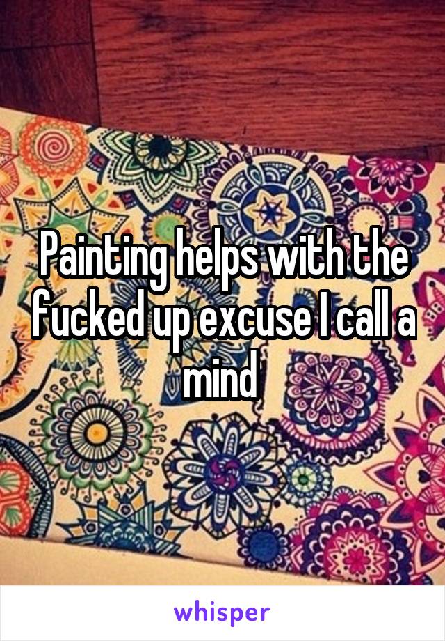 Painting helps with the fucked up excuse I call a mind 