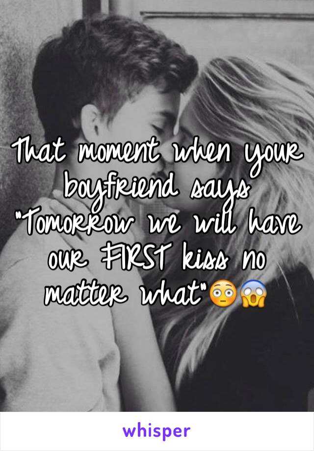 That moment when your boyfriend says "Tomorrow we will have our FIRST kiss no matter what"😳😱