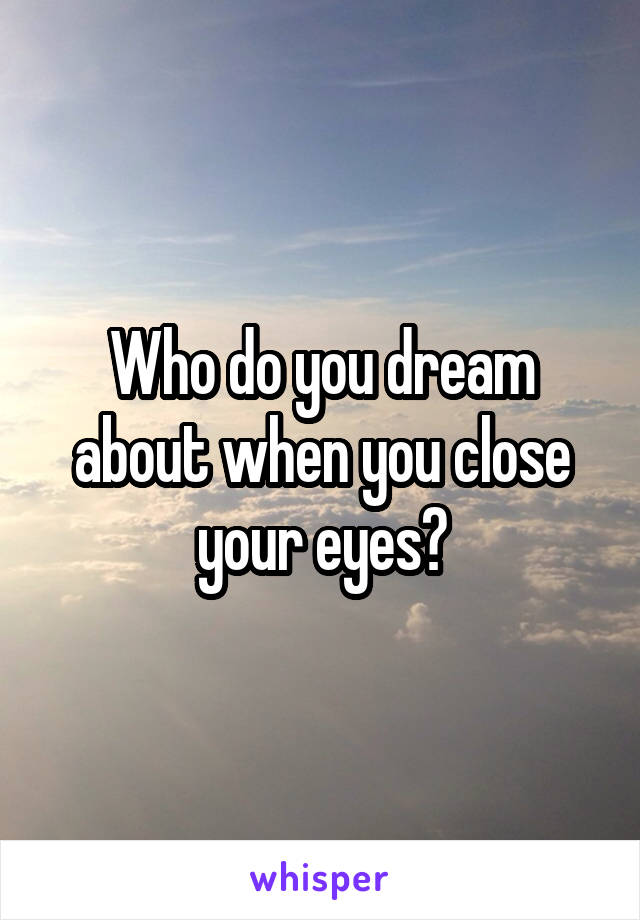 Who do you dream about when you close your eyes?