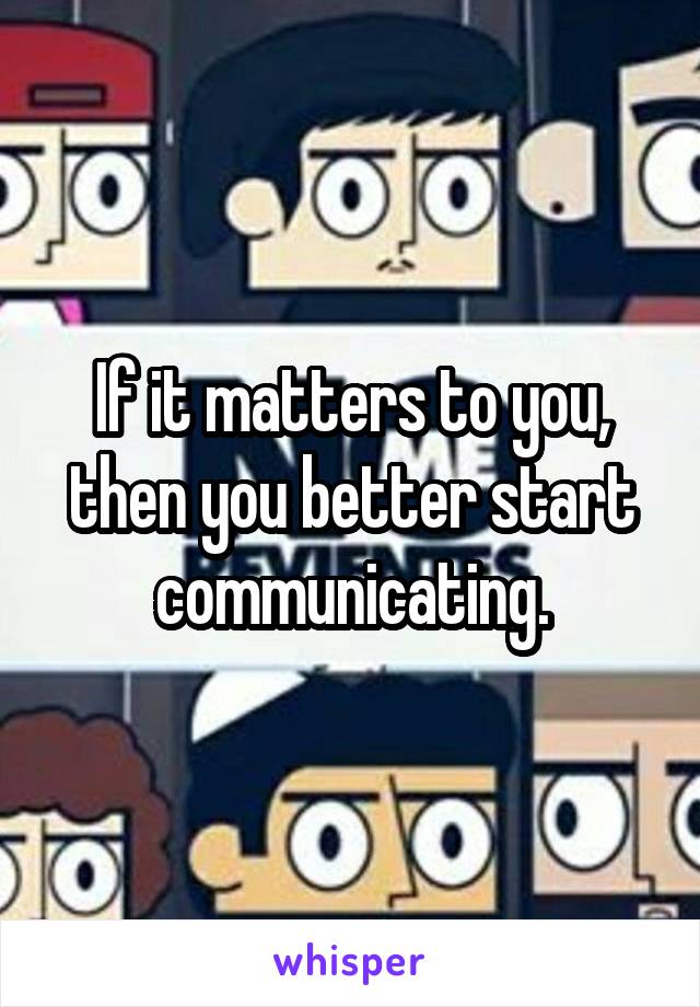 If it matters to you, then you better start communicating.
