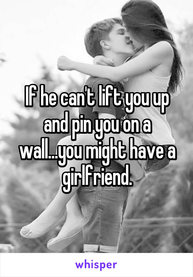 If he can't lift you up and pin you on a wall...you might have a girlfriend.