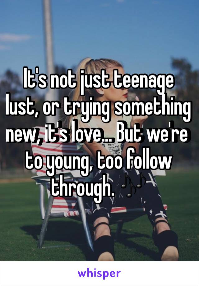 It's not just teenage lust, or trying something new, it's love... But we're to young, too follow through. 🎶