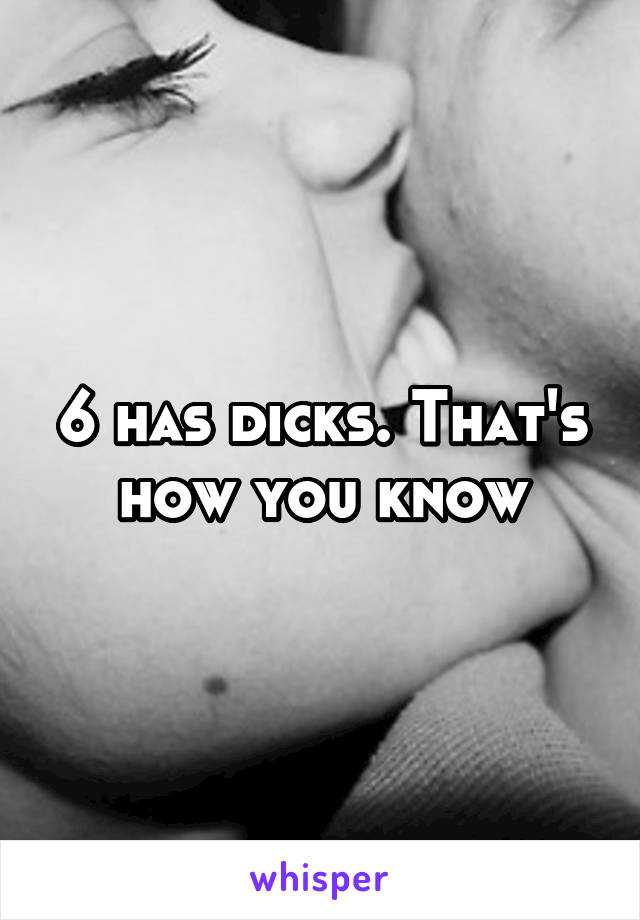 6 has dicks. That's how you know