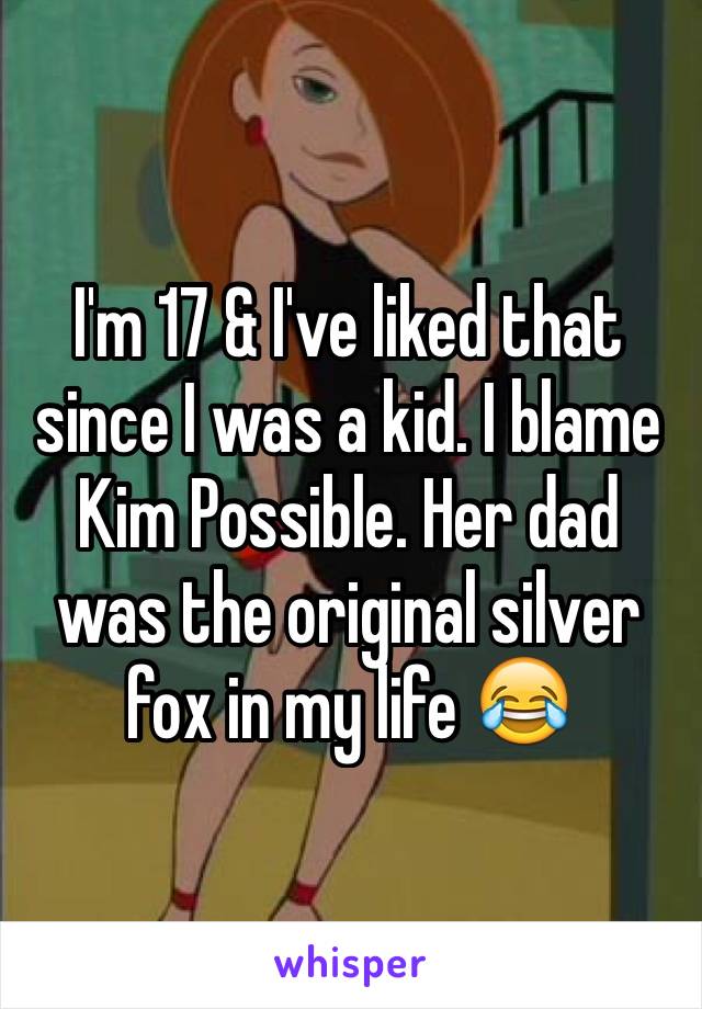 I'm 17 & I've liked that since I was a kid. I blame Kim Possible. Her dad was the original silver fox in my life 😂