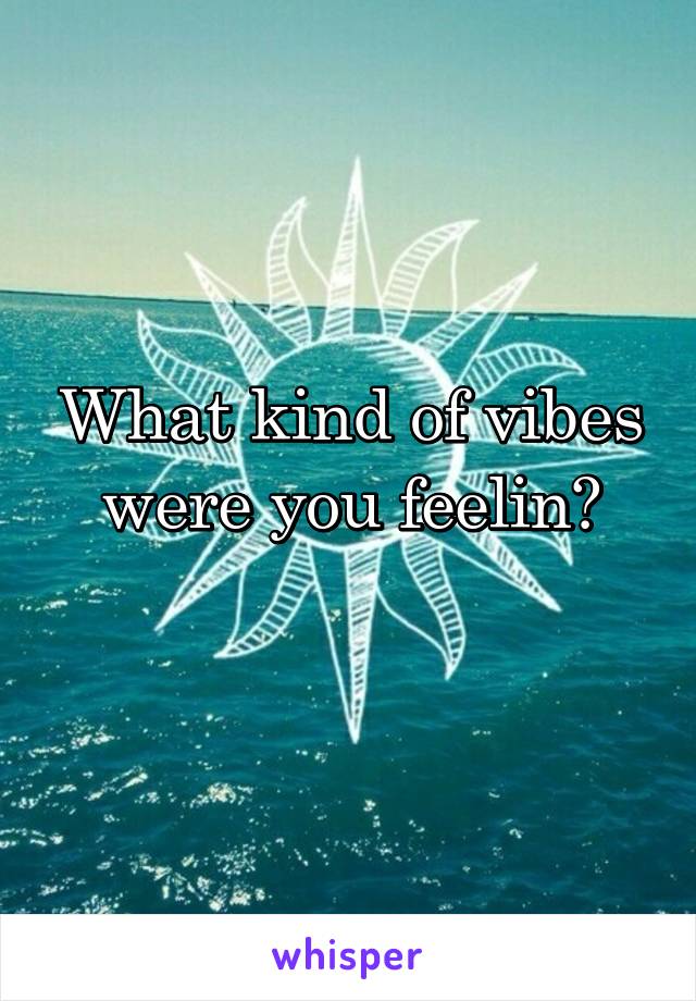 What kind of vibes were you feelin?
