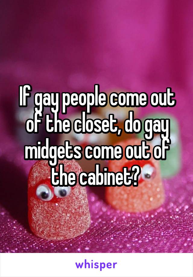 If gay people come out of the closet, do gay midgets come out of the cabinet? 