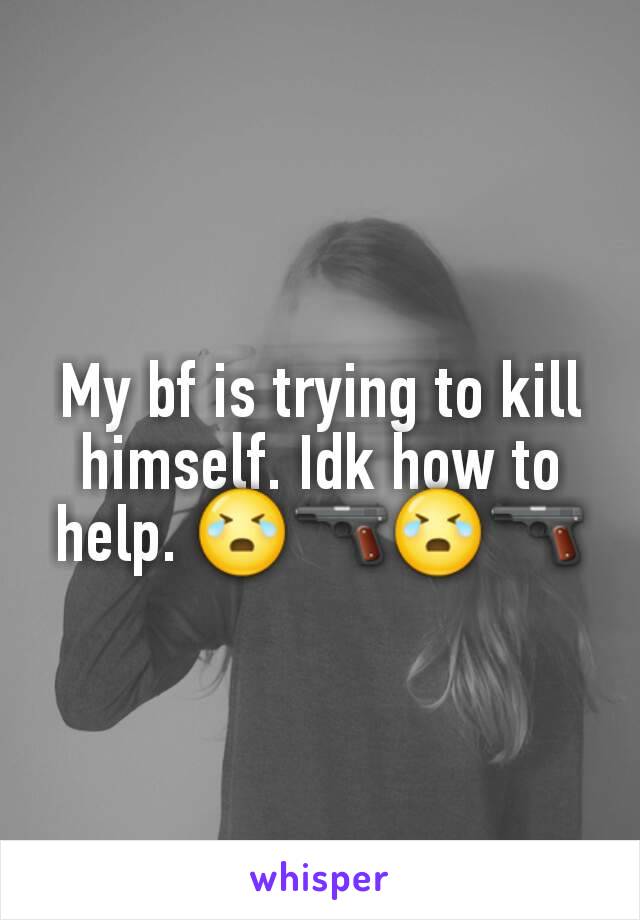 My bf is trying to kill himself. Idk how to help. 😭🔫😭🔫