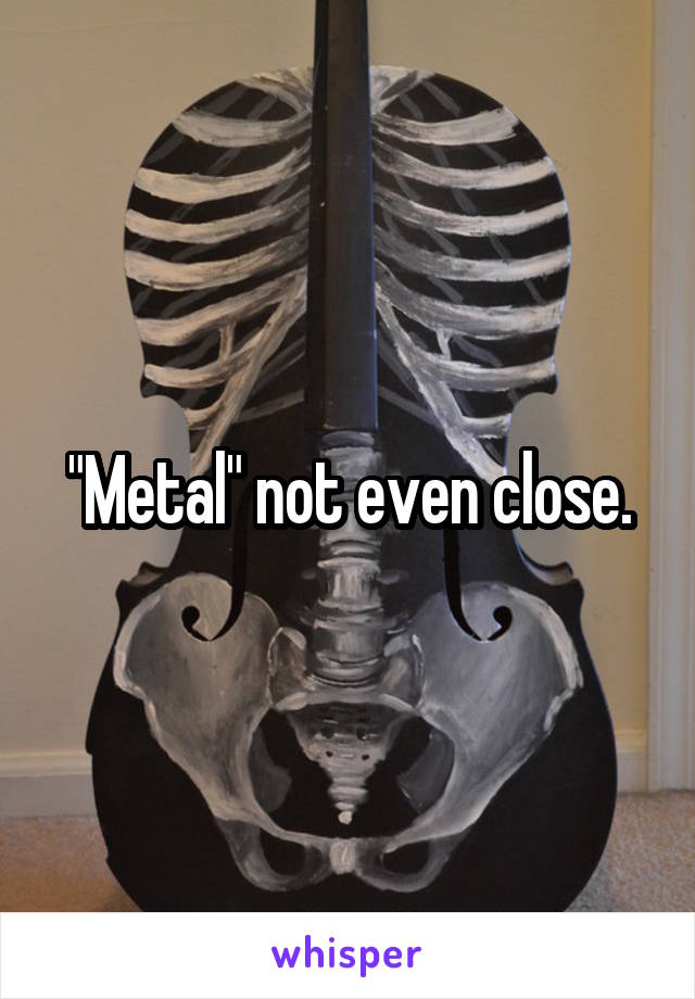 "Metal" not even close.