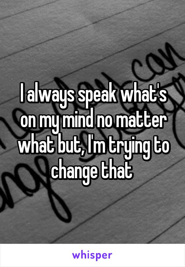 I always speak what's on my mind no matter what but, I'm trying to change that 
