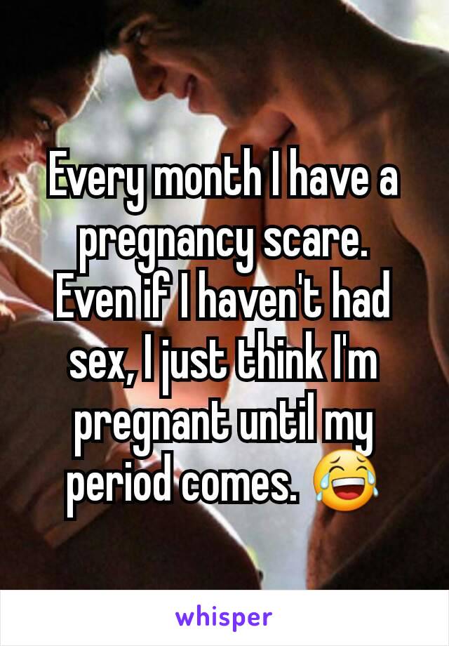 Every month I have a pregnancy scare.
Even if I haven't had sex, I just think I'm pregnant until my period comes. 😂
