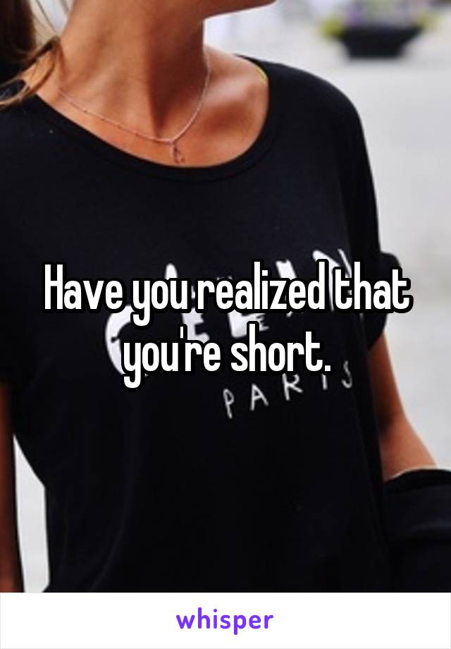 Have you realized that you're short.