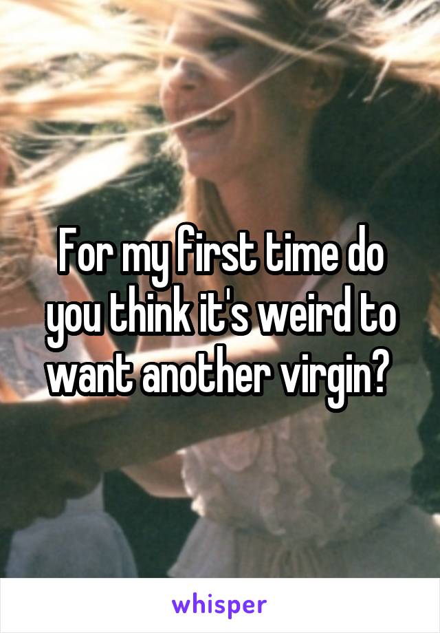 For my first time do you think it's weird to want another virgin? 
